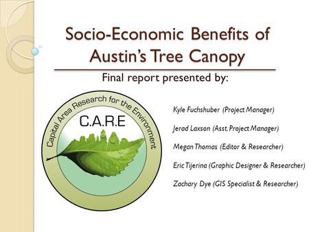Socio-Economic Benefits of Austin’s Tree Canopy Final report presented by: Kyle Fuchshuber (Project Manager) Jerad Laxson (Asst. Project Manager) Megan.