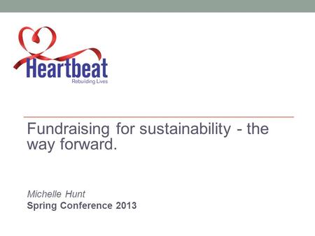 Fundraising for sustainability - the way forward. Michelle Hunt Spring Conference 2013.
