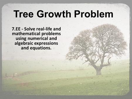 Tree Growth Problem 7.EE - Solve real-life and mathematical problems using numerical and algebraic expressions and equations.