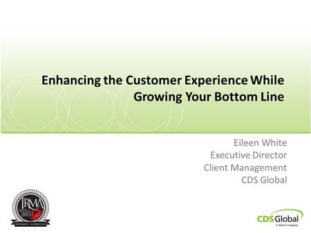 Enhancing the Customer Experience While Growing Your Bottom Line Eileen White Executive Director Client Management CDS Global.