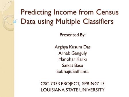 Predicting Income from Census Data using Multiple Classifiers Presented By: Arghya Kusum Das Arnab Ganguly Manohar Karki Saikat Basu Subhajit Sidhanta.