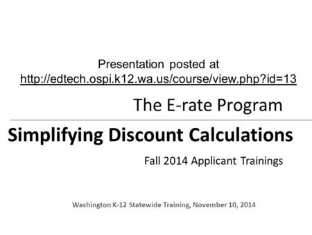 The E-rate Program Simplifying Discount Calculations Fall 2014 Applicant Trainings Washington K-12 Statewide Training, November 10, 2014 Presentation posted.