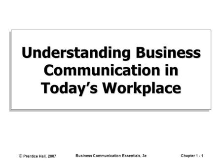 © Prentice Hall, 2007 Business Communication Essentials, 3eChapter 1 - 1 Understanding Business Communication in Today’s Workplace.