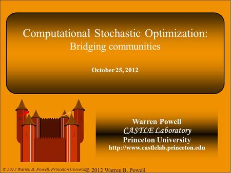 Computational Stochastic Optimization: Bridging communities October 25, 2012 Warren Powell CASTLE Laboratory Princeton University