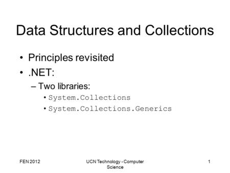 FEN 2012UCN Technology - Computer Science 1 Data Structures and Collections Principles revisited.NET: –Two libraries: System.Collections System.Collections.Generics.