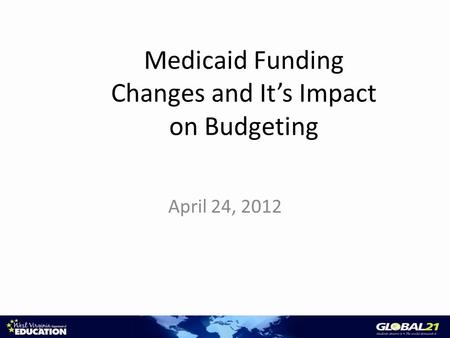 Medicaid Funding Changes and It’s Impact on Budgeting April 24, 2012.