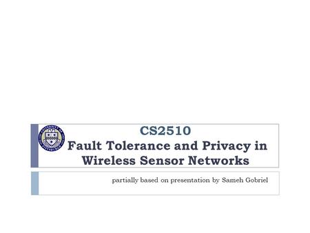 CS2510 Fault Tolerance and Privacy in Wireless Sensor Networks partially based on presentation by Sameh Gobriel.