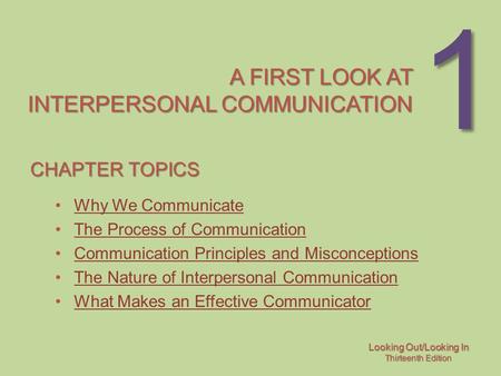 Looking Out/Looking In Thirteenth Edition 1 A FIRST LOOK AT INTERPERSONAL COMMUNICATION CHAPTER TOPICS Why We Communicate The Process of Communication.