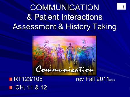 COMMUNICATION & Patient Interactions Assessment & History Taking RT123/106 rev Fall 2011 DC111 CH. 11 & 12 CH. 11 & 12 1.