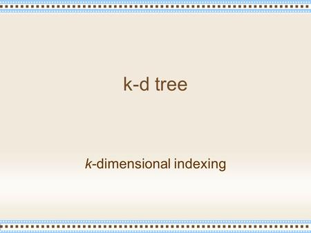 K-d tree k-dimensional indexing. Jaruloj Chongstitvatana k-d trees 2 Definition Let k be a positive integer. Let t be a k -d tree, with a root node p.