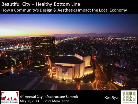 Beautiful City – Healthy Bottom Line How a Community’s Design & Aesthetics Impact the Local Economy May 30, 2013 Costa Mesa Hilton Ken Ryan 4 th Annual.