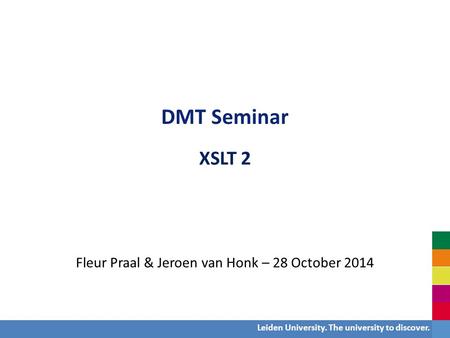 DMT Seminar XSLT 2 Fleur Praal & Jeroen van Honk – 28 October 2014 Leiden University. The university to discover.