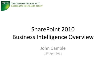 SharePoint 2010 Business Intelligence Overview John Gamble 12 th April 2011.