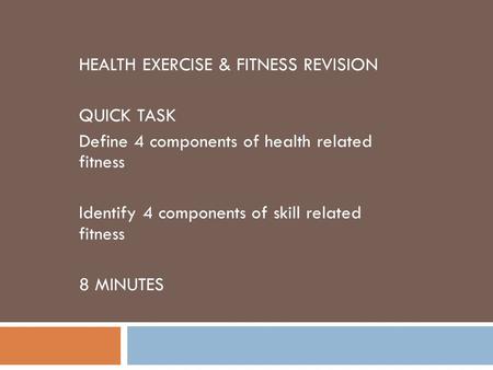 HEALTH EXERCISE & FITNESS REVISION QUICK TASK Define 4 components of health related fitness Identify 4 components of skill related fitness 8 MINUTES.