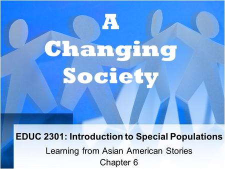 EDUC 2301: Introduction to Special Populations Learning from Asian American Stories Chapter 6 A Changing Society.