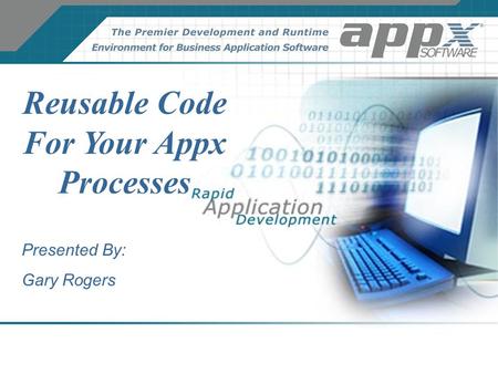 Reusable Code For Your Appx Processes Presented By: Gary Rogers.