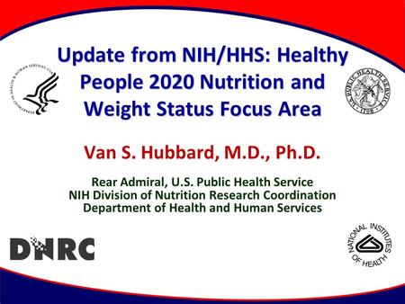 Update from NIH/HHS: Healthy People 2020 Nutrition and Weight Status Focus Area Van S. Hubbard, M.D., Ph.D. Rear Admiral, U.S. Public Health Service NIH.
