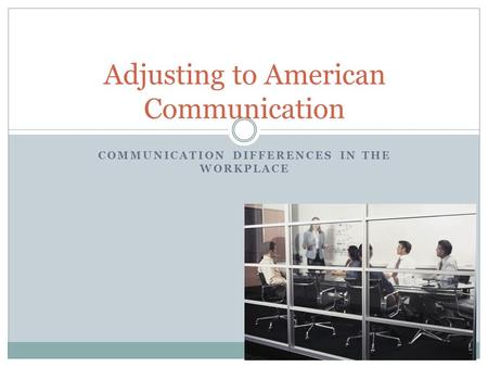 COMMUNICATION DIFFERENCES IN THE WORKPLACE Adjusting to American Communication.