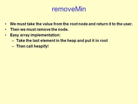 RemoveMin We must take the value from the root node and return it to the user. Then we must remove the node. Easy array implementation: –Take the last.