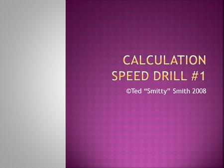 ©Ted “Smitty” Smith 2008.  This speed drill is designed to help you practice calculations. The slides will transition in three and one half minutes instead.