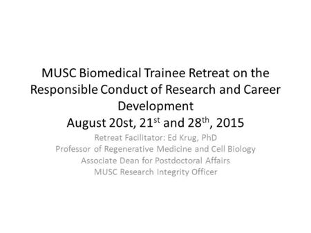 MUSC Biomedical Trainee Retreat on the Responsible Conduct of Research and Career Development August 20st, 21 st and 28 th, 2015 Retreat Facilitator: Ed.