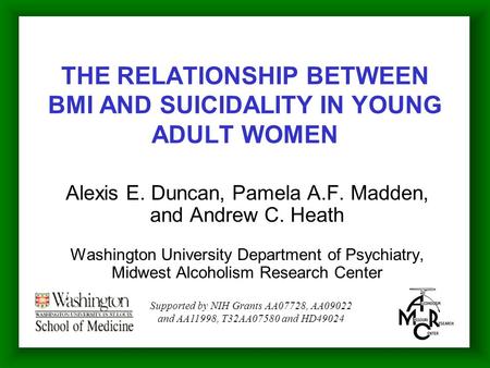THE RELATIONSHIP BETWEEN BMI AND SUICIDALITY IN YOUNG ADULT WOMEN Alexis E. Duncan, Pamela A.F. Madden, and Andrew C. Heath Washington University Department.