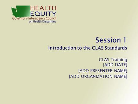 Session 1 Introduction to the CLAS Standards CLAS Training [ADD DATE] [ADD PRESENTER NAME] [ADD ORGANIZATION NAME]