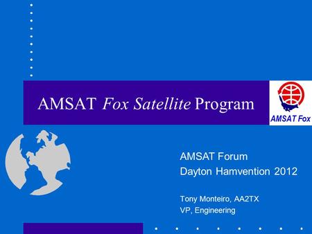 AMSAT Fox Satellite Program Tony Monteiro, AA2TX VP, Engineering AMSAT Forum Dayton Hamvention 2012.