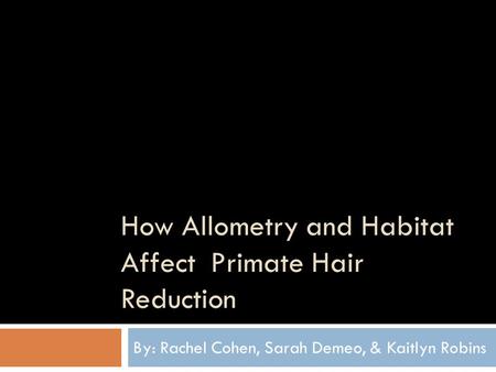 How Allometry and Habitat Affect Primate Hair Reduction By: Rachel Cohen, Sarah Demeo, & Kaitlyn Robins.