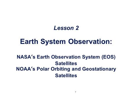 Lesson 2 Earth System Observation: NASA’s Earth Observation System (EOS) Satellites NOAA’s Polar Orbiting and Geostationary Satellites.