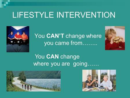 LIFESTYLE INTERVENTION You CAN’T change where you came from…….. You CAN change where you are going……