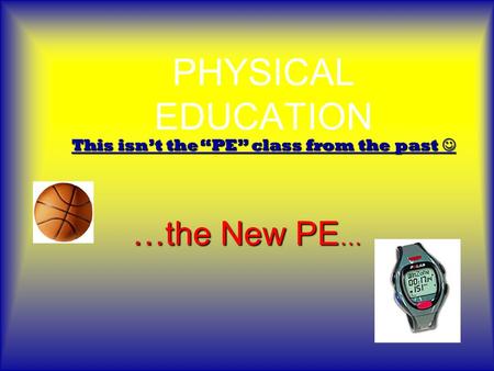 PHYSICAL EDUCATION …the New PE … This isn’t the “PE” class from the past This isn’t the “PE” class from the past.