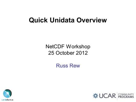 Quick Unidata Overview NetCDF Workshop 25 October 2012 Russ Rew.