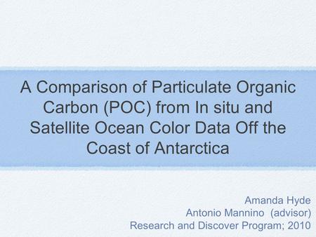 A Comparison of Particulate Organic Carbon (POC) from In situ and Satellite Ocean Color Data Off the Coast of Antarctica Amanda Hyde Antonio Mannino (advisor)