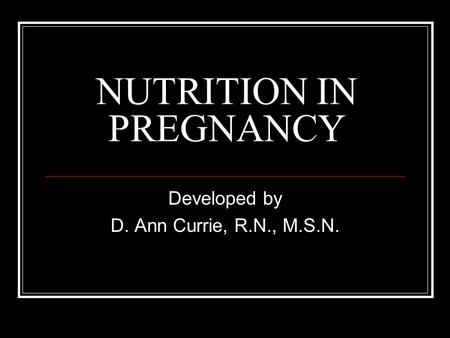 NUTRITION IN PREGNANCY Developed by D. Ann Currie, R.N., M.S.N.