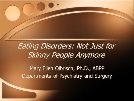 Eating Disorders: Not Just for Skinny People Anymore Mary Ellen Olbrisch, Ph.D., ABPP Departments of Psychiatry and Surgery Mary Ellen Olbrisch, Ph.D.,