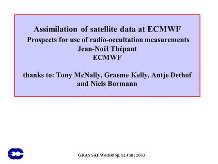 GRAS SAF Workshop, 12 June 2003 Assimilation of satellite data at ECMWF Prospects for use of radio-occultation measurements Jean-Noël Thépaut ECMWF thanks.