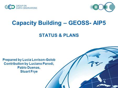 Capacity Building – GEOSS- AIP5 STATUS & PLANS Prepared by Lucia Lovison-Golob Contribution by Luciano Parodi, Pablo Duenas, Stuart Frye.
