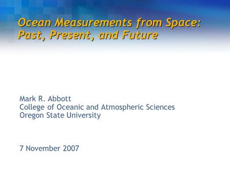 Ocean Measurements from Space: Past, Present, and Future Mark R. Abbott College of Oceanic and Atmospheric Sciences Oregon State University 7 November.