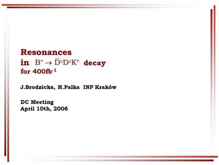 Resonances in decay for 400fb -1 DC Meeting April 10th, 2006 J.Brodzicka, H.Palka INP Kraków J.Brodzicka, H.Palka INP Kraków B +  D 0 D 0 K + B +  D.