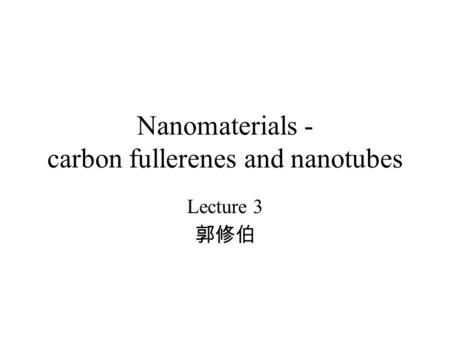 Nanomaterials - carbon fullerenes and nanotubes Lecture 3 郭修伯.
