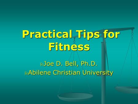 Practical Tips for Fitness Practical Tips for Fitness O Joe D. Bell, Ph.D. O Abilene Christian University.