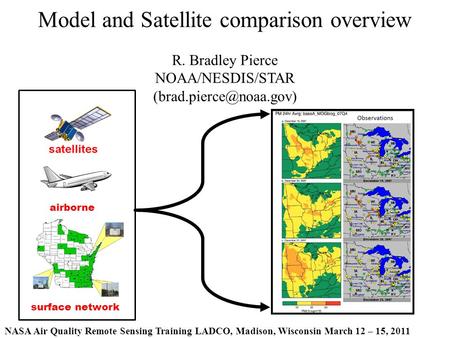 NASA Air Quality Remote Sensing Training LADCO, Madison, Wisconsin March 12 – 15, 2011 Model and Satellite comparison overview R. Bradley Pierce NOAA/NESDIS/STAR.