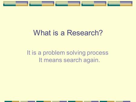 What is a Research? It is a problem solving process It means search again.