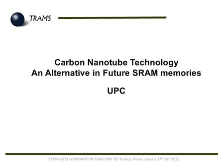 Carbon Nanotube Technology An Alternative in Future SRAM memories UPC CASTNESS’11 WORKSHOP ON TERACOMP FET Projects, Rome, January 17 th -18 th 2011.