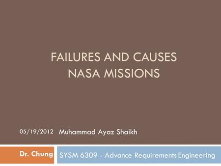 FAILURES AND CAUSES NASA MISSIONS SYSM 6309 - Advance Requirements Engineering Dr. Chung Muhammad Ayaz Shaikh 05/19/2012.