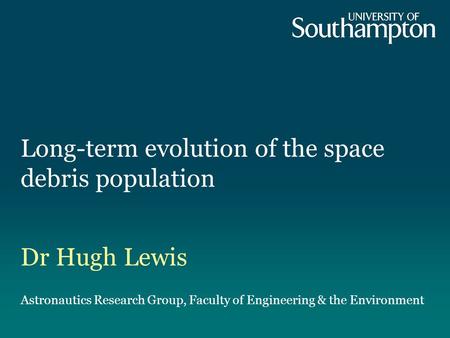Long-term evolution of the space debris population Dr Hugh Lewis Astronautics Research Group, Faculty of Engineering & the Environment.