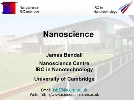 IRC in Nanotechnology James Bendall Nanoscience Centre IRC in Nanotechnology University of Cambridge   Web: