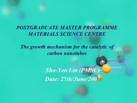 POSTGRADUATE MASTER PROGRAMME MATERIALS SCIENCE CENTRE The growth mechanism for the catalytic of carbon nanotubes Sho-Yen Lin (PMSC) Date: 25th/June/2007.