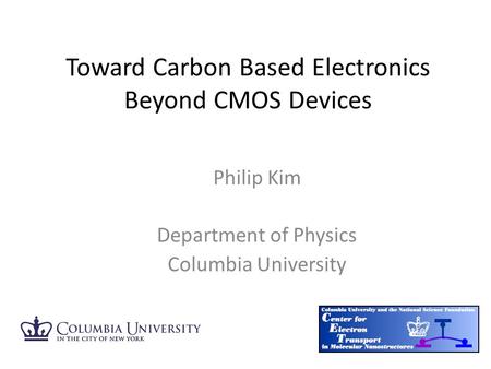 Philip Kim Department of Physics Columbia University Toward Carbon Based Electronics Beyond CMOS Devices.
